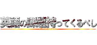 英語の課題持ってくるべし (attack on titan)