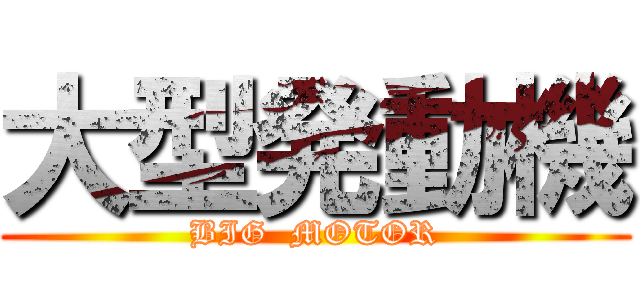 大型発動機 (BIG  MOTOR)