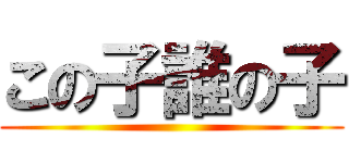 この子誰の子 ()