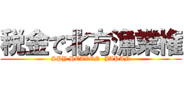税金で北方漁業権 (SPY HEAVEN  JAPAN)
