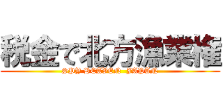 税金で北方漁業権 (SPY HEAVEN  JAPAN)