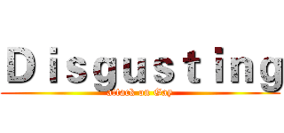 Ｄｉｓｇｕｓｔｉｎｇ (attack on Gay)
