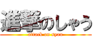 進撃のしゃう (attack on syau)