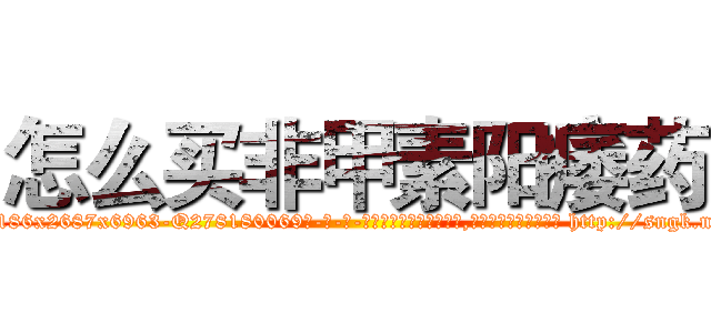 怎么买非甲素阳痿药 (怎么买非甲素阳痿药【电-186x2687x6963-Q278180069元-吉-药-业】我们做的是长期生意,靠的是老客户长期支持 http://sngk.net/y5yox7
)