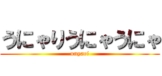 うにゃりうにゃうにゃ (unyari)