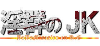 淫群のＪＫ (BaBaMisosiru on K.C)