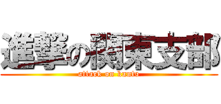 進撃の関東支部 (attack on kanto)