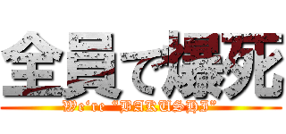 全員で爆死 (We‘re “BAKUSHI”)