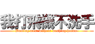 我打飛機不洗手 (Beating meat without washing hands )