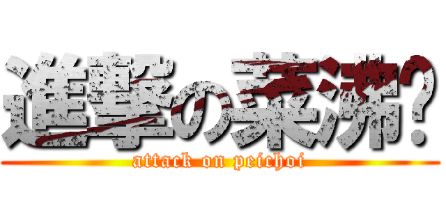 進撃の菜沸腾 (attack on peichoi)