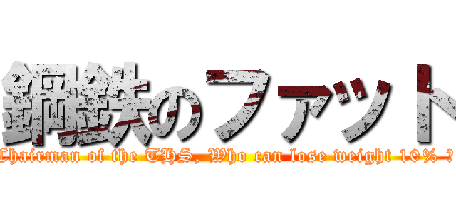 鋼鉄のファット (Chairman of the THS, Who can lose weight 10% ?)