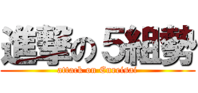 進撃の５組勢 (attack on Enreisai)