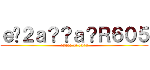 ｅ�２ａ？？ａ？Ｒ６０５ (attack on titan)