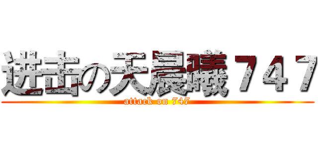 进击の天晨曦７４７ (attack on 747)