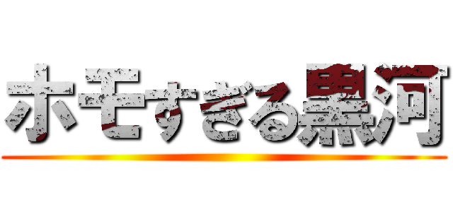 ホモすぎる黒河 ()