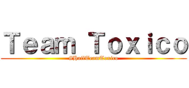 Ｔｅａｍ Ｔｏｘｉｃｏ (#HailTeamToxico)