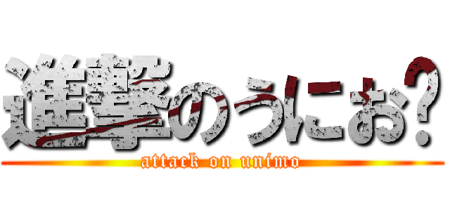 進撃のうにお☼ (attack on unimo)