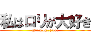私はロリが大好き (attack on cheese)