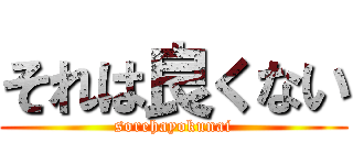 それは良くない (sorehayokunai)