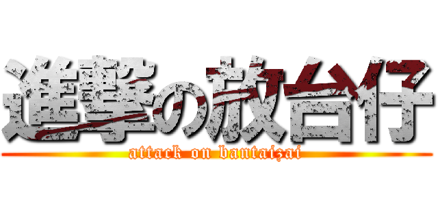 進撃の放台仔 (attack on bantaizai)
