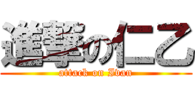 進撃の仁乙 (attack on Ivan)