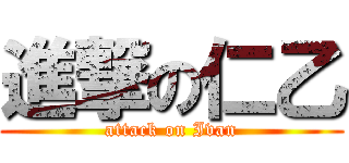 進撃の仁乙 (attack on Ivan)