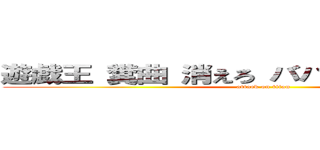 遊戯王 糞曲 消えろ ババア バンドメイド (attack on titan)