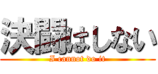 決闘はしない (I cannot do it)