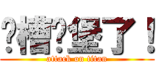 卧槽碉堡了！ (attack on titan)