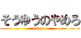 そうゆうのやめろ (kill you)