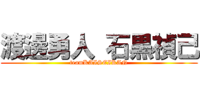 渡邊勇人 石黒禎己 (teamKAISEIKAN)