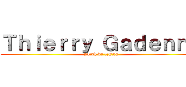 Ｔｈｉｅｒｒｙ Ｇａｄｅｎｎｅ (attack du tonton)