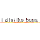 Ｉ ｄｉｓｌｉｋｅ ｂｕｇｓ． (I don't think you need a reason why.)