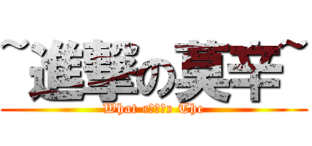 ~進撃の莫辛~ (What «⊙ω⊙» The)