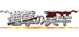 ~進撃の莫辛~ (What «⊙ω⊙» The)