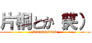 片桐とか（笑） (wwwwwwww)