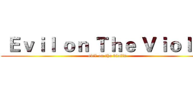  Ｅｖｉｌ ｏｎ Ｔｈｅ Ｖｉｏｌｉｎ (evil on the violin)