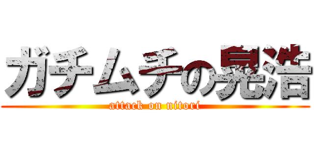 ガチムチの晃浩 (attack on nitori)