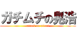 ガチムチの晃浩 (attack on nitori)