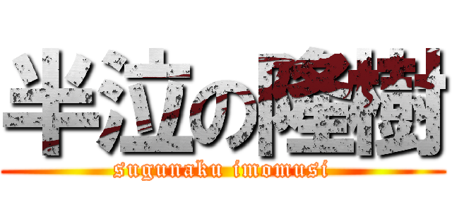 半泣の隆樹 (sugunaku imomusi)