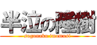 半泣の隆樹 (sugunaku imomusi)