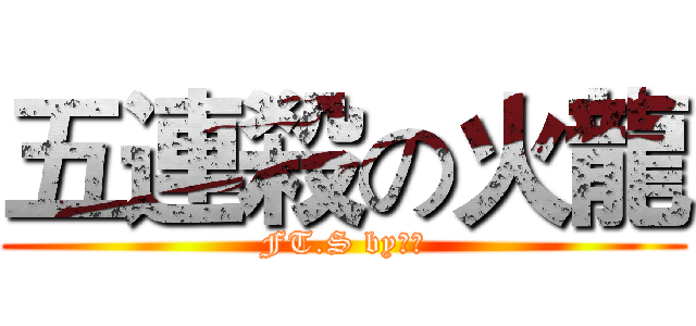 五連殺の火龍 (FT.S by火龍)