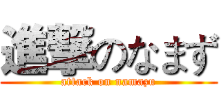進撃のなまず (attack on namazu)