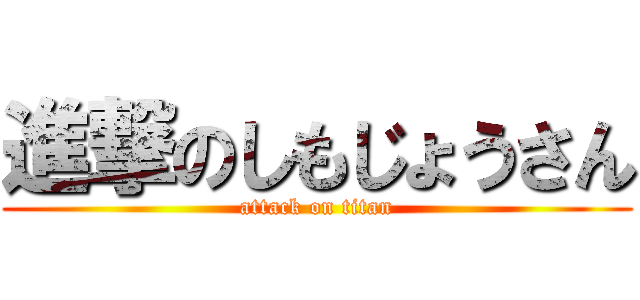 進撃のしもじょうさん (attack on titan)