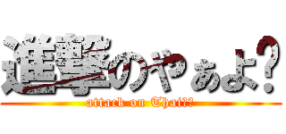 進撃のやぁよ💗 (attack on Thaiたを)