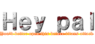 Ｈｅｙ ｐａｌ (You'd better open this before titans attack)