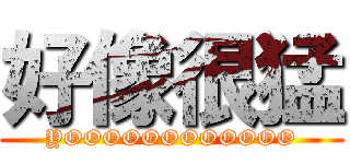 好像很猛 (YOOOOOOOOOOOO)