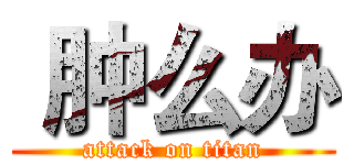  肿么办 (attack on titan)