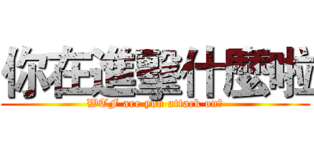 你在進擊什麼啦 (WTF are you attack on?)