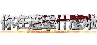 你在進擊什麼啦 (WTF are you attack on?)